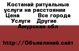 Костанай-ритуальные услуги на расстоянии. › Цена ­ 100 - Все города Услуги » Другие   . Амурская обл.